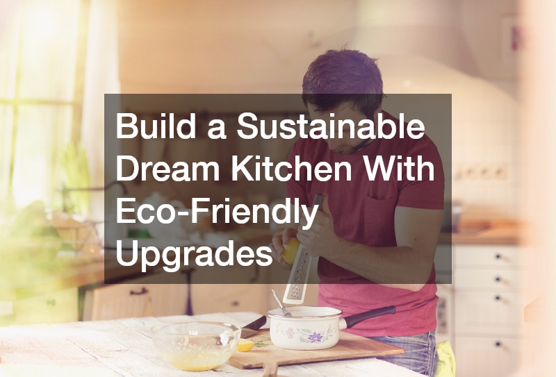 Build a Sustainable Dream Kitchen With Eco-Friendly Upgrades